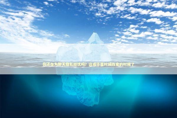 你还在为聊天隐私担忧吗？这或许是时候改变的时候了 新闻