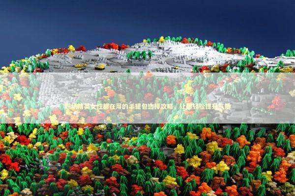 职场精英女性都在用的手提包选择攻略，让你轻松提升气质