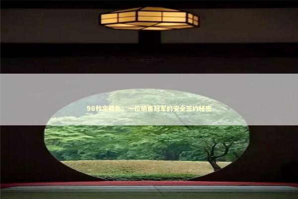 90秒定胜负：一位销售冠军的安全签约秘密