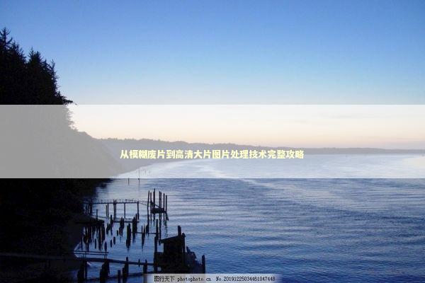从模糊废片到高清大片图片处理技术完整攻略